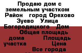 Продаю дом с земельным участком › Район ­ город Орехово-Зуево › Улица ­ Богородицкого › Дом ­ 13 › Общая площадь дома ­ 200 › Площадь участка ­ 11 000 › Цена ­ 7 000 000 - Все города, Москва г. Недвижимость » Дома, коттеджи, дачи продажа   . Адыгея респ.,Майкоп г.